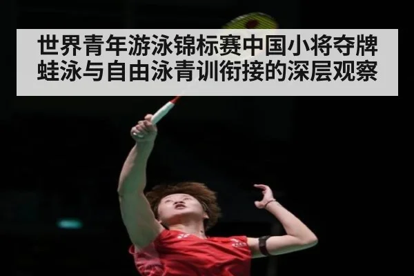 世界青年游泳锦标赛中国小将夺牌 蛙泳与自由泳青训衔接的深层观察