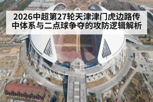 2026中超第27轮天津津门虎边路传中体系与二点球争夺的攻防逻辑解析